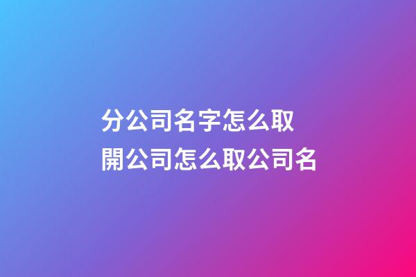 分公司名字怎么取 開公司怎么取公司名-第1張-公司起名-玄機派